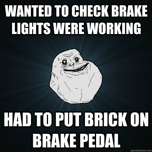 wanted to check brake lights were working had to put brick on brake pedal  Forever Alone