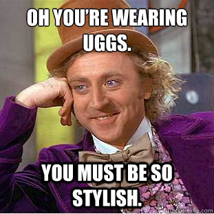 Oh you’re wearing uggs. You must be so stylish. - Oh you’re wearing uggs. You must be so stylish.  Condescending Wonka