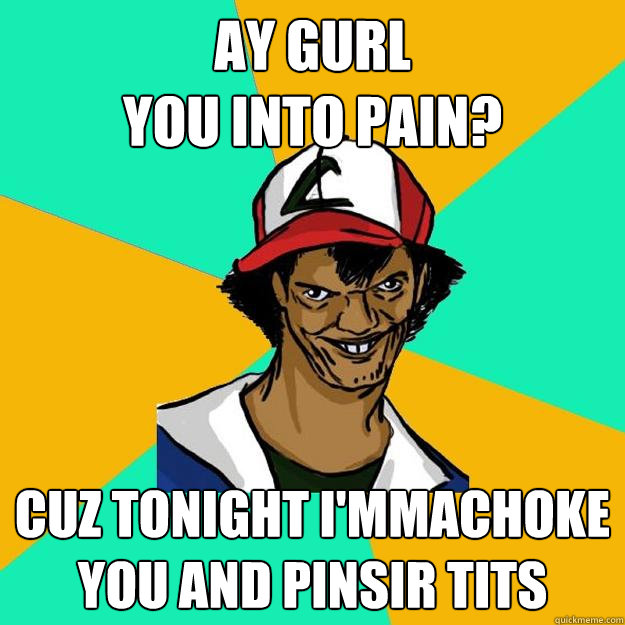 ay gurl
you into pain? cuz tonight I'mmachoke you and pinsir tits  Ash Pedreiro