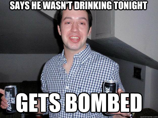 Says he wasn't drinking tonight Gets bombed  