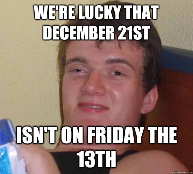 We're lucky that December 21st Isn't on Friday the 13th  10 Guy