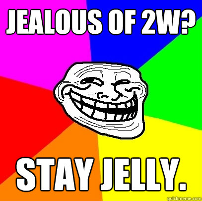 Jealous of 2W? Stay jelly.  Troll Face