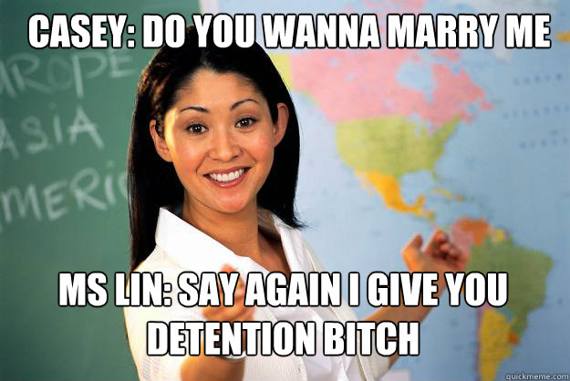 casey: do you wanna marry me ms lin: say again i give you detention bitch  Unhelpful High School Teacher