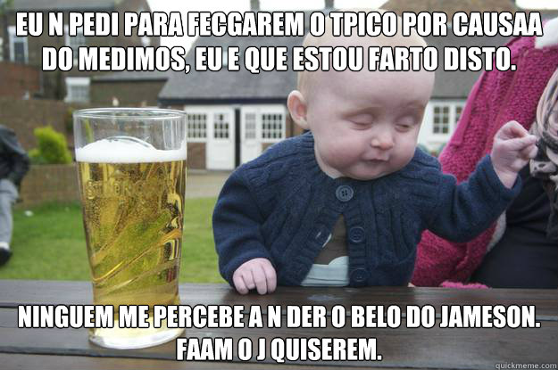 Eu n pedi para fecgarem o tópico por causaA do medimos, eu e que estou farto disto. Ninguem me percebe a n der o belo do jameson.
Façam o j quiserem.  drunk baby