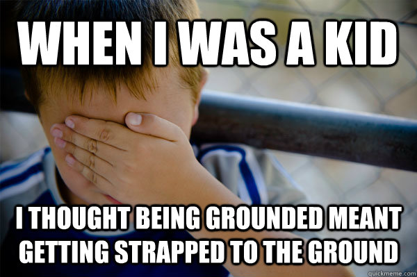 When I was a kid I thought being grounded meant getting strapped to the ground - When I was a kid I thought being grounded meant getting strapped to the ground  Confession kid