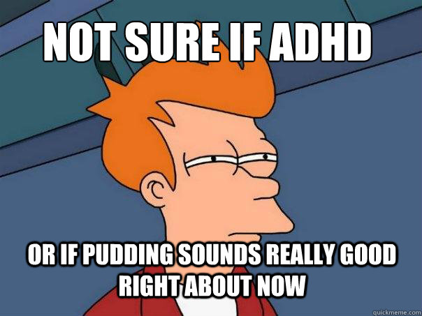 Not sure if ADHD or if pudding sounds really good right about now  Futurama Fry