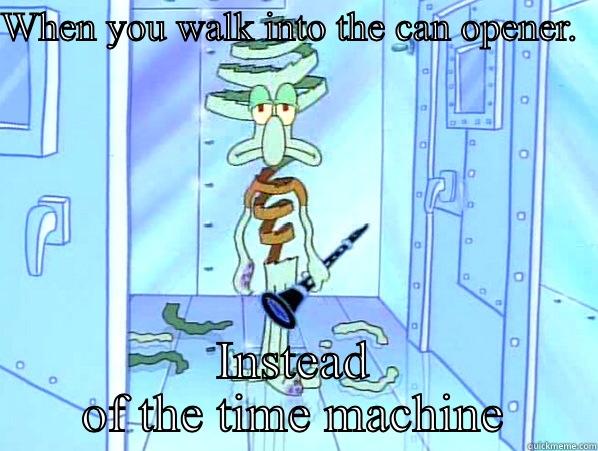 Can opener feels - WHEN YOU WALK INTO THE CAN OPENER.           INSTEAD OF THE TIME MACHINE Misc