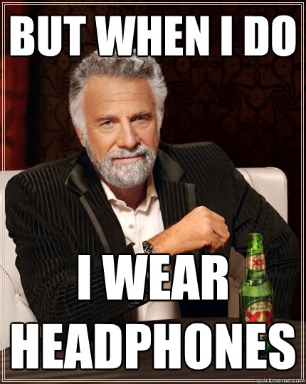 But when i do i wear headphones - But when i do i wear headphones  The Most Interesting Man In The World