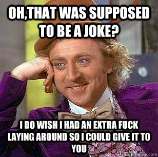 Oh,that was supposed to be a joke? I do wish i had an extra fuck laying around so i could give it to you  Condescending Wonka