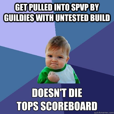 Get pulled into SPvP by guildies with untested build Doesn't die
Tops Scoreboard  Success Kid