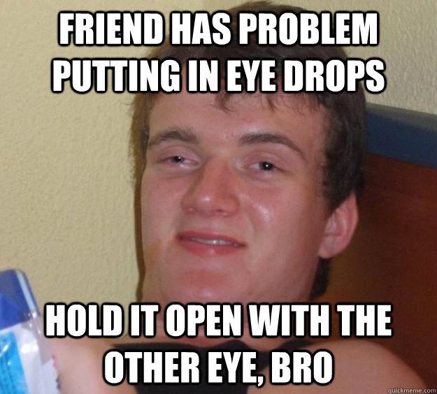 Friend has problem putting in eye drops Hold it open with the other eye, bro  10 Guy