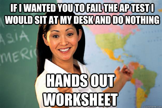 if i wanted you to fail the ap test i would sit at my desk and do nothing hands out worksheet   Unhelpful High School Teacher