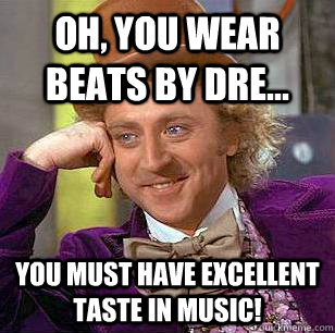 Oh, you wear Beats by Dre... You must have excellent taste in music!  Condescending Wonka