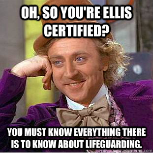 Oh, so you're Ellis certified? You must know everything there is to know about lifeguarding. - Oh, so you're Ellis certified? You must know everything there is to know about lifeguarding.  Condescending Wonka