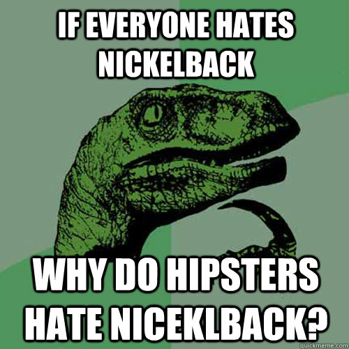 If everyone hates nickelback why do hipsters hate niceklback?  Philosoraptor