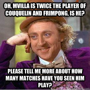 Oh, Mvilla is twice the player of Couquelin and Frimpong, is he? Please tell me more about how many matches have you seen him play? - Oh, Mvilla is twice the player of Couquelin and Frimpong, is he? Please tell me more about how many matches have you seen him play?  Academic wonka