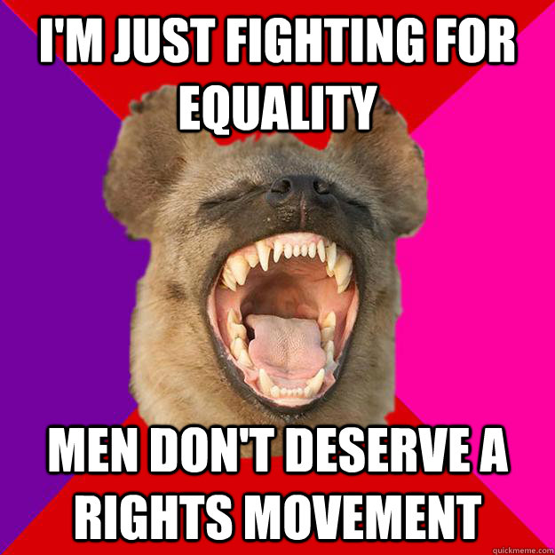 i'm just fighting for equality men don't deserve a rights movement  Radical Feminist Hyena