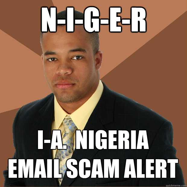 N-I-G-E-R I-A.  Nigeria 
Email Scam Alert  Successful Black Man