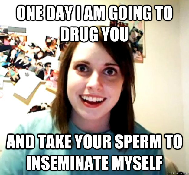 One day I am going to drug you and take your sperm to inseminate myself - One day I am going to drug you and take your sperm to inseminate myself  Misc