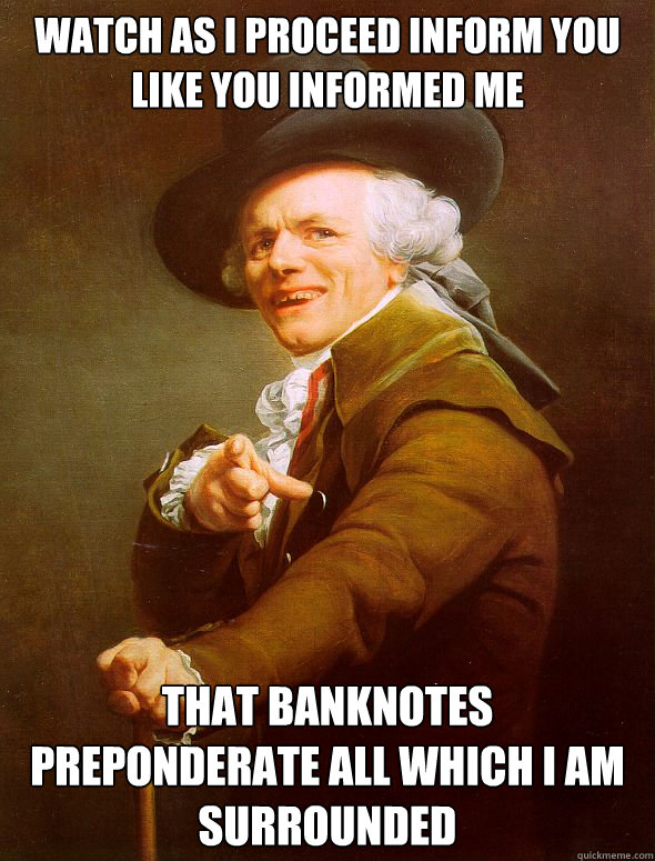 watch as i proceed inform you like you informed me that banknotes preponderate all which i am surrounded  Joseph Ducreux