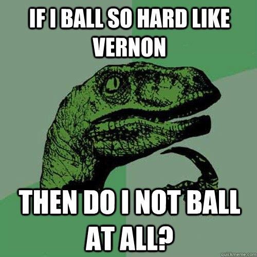 if I ball so hard like Vernon then do I not ball at all?  Philosoraptor