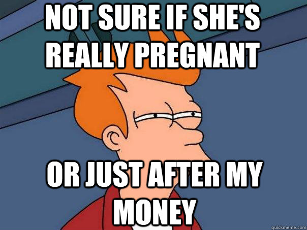 not sure if she's really pregnant or just after my money  Futurama Fry