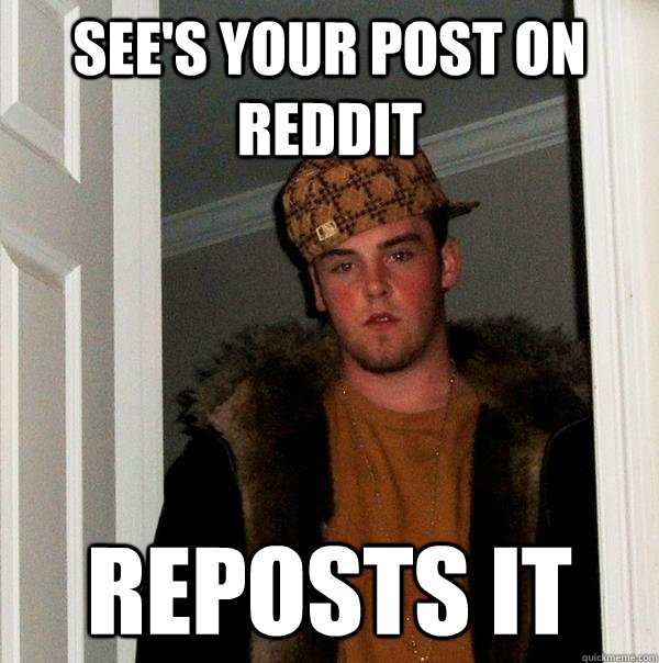 See's your post on reddit reposts it  Scumbag Steve