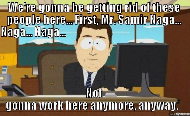 WE'RE GONNA BE GETTING RID OF THESE PEOPLE HERE... FIRST, MR. SAMIR NAGA... NAGA... NAGA...                                                                                                                       NOT GONNA WORK HERE ANYMORE, ANYWAY.   aaaand its gone