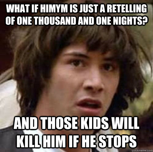 What if HIMYM is just a retelling of One Thousand and One Nights? And those kids will kill him if he stops  conspiracy keanu