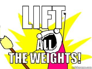 LIFT WEIGHTS - LIFT ALL THE WEIGHTS! All The Things