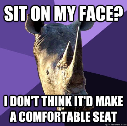 Sit on my face? I don't think it'd make a comfortable seat  Sexually Oblivious Rhino