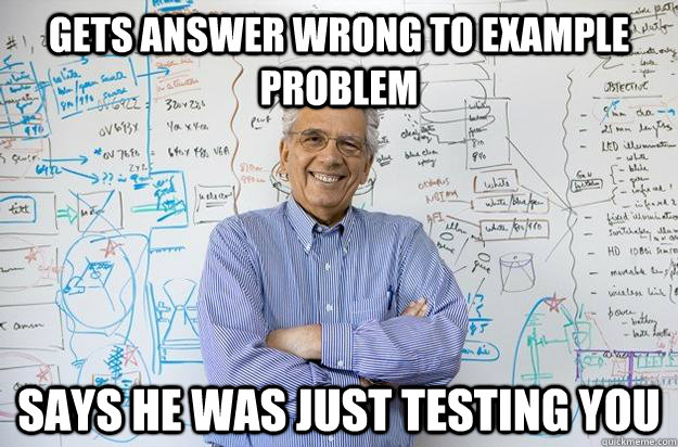 Gets answer wrong to example problem says he was just testing you  Engineering Professor