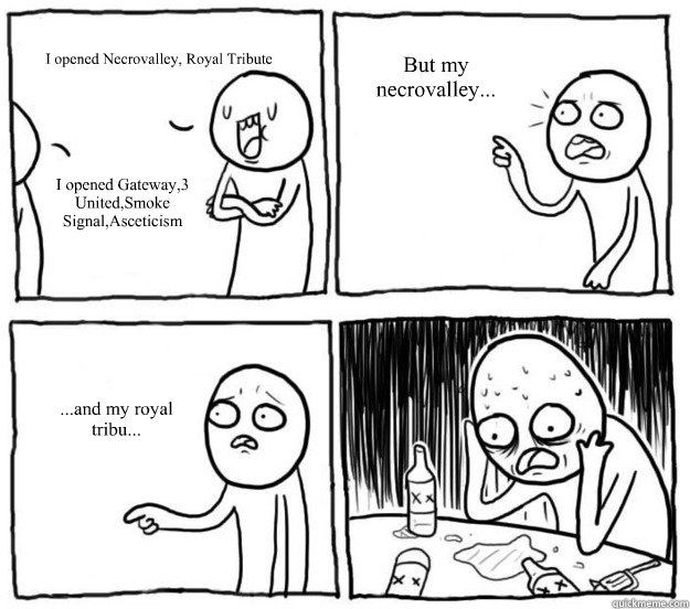 I opened Necrovalley, Royal Tribute I opened Gateway,3 United,Smoke Signal,Asceticism But my necrovalley... ...and my royal tribu...  Overconfident Alcoholic Depression Guy