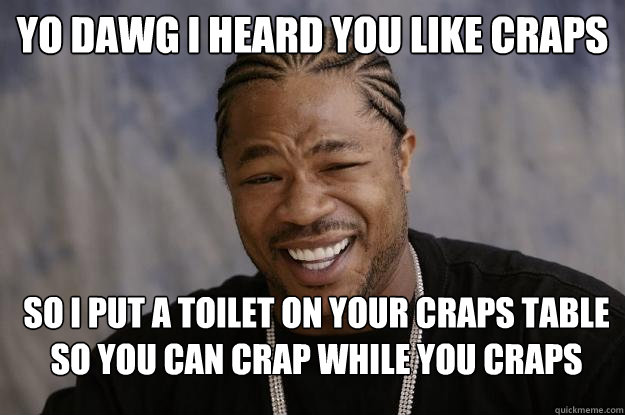 yo dawg i heard you like craps so i put a toilet on your craps table so you can crap while you craps - yo dawg i heard you like craps so i put a toilet on your craps table so you can crap while you craps  Xzibit meme 2