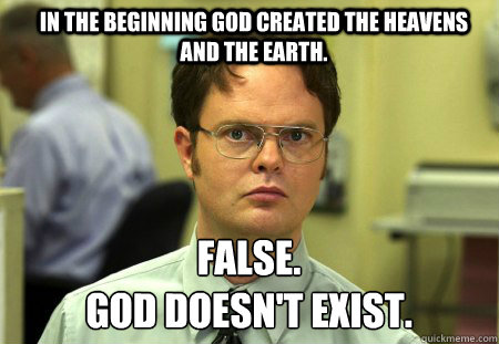 In the beginning God created the heavens and the earth. False.
God doesn't exist.  Schrute