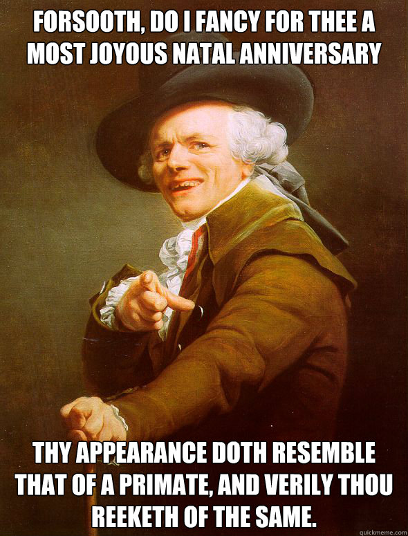 Forsooth, do i fancy for thee a most joyous natal anniversary Thy appearance doth resemble that of a primate, and verily thou reeketh of the same.  Joseph Ducreux