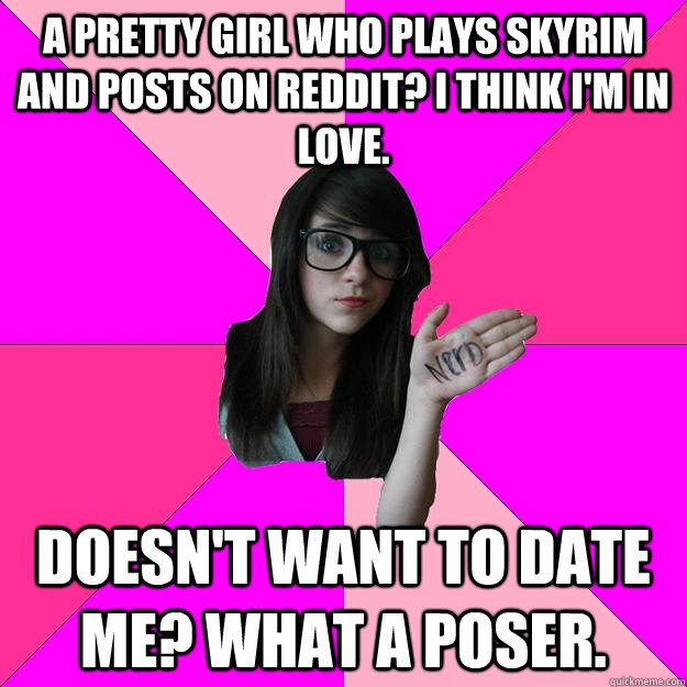 A PRETTY GIRL WHO PLAYS SKYRIM AND POSTS ON REDDIT? I THINK I'M IN LOVE. DOESN'T WANT TO DATE ME? WHAT A POSER.     Idiot Nerd Girl