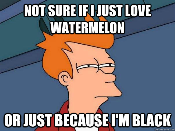 not sure if i just love watermelon or just because i'm black  Futurama Fry