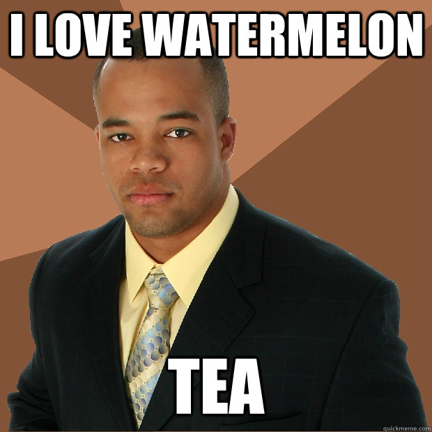 I love watermelon tea  Successful Black Man