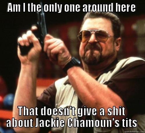 AM I THE ONLY ONE AROUND HERE THAT DOESN'T GIVE A SHIT ABOUT JACKIE CHAMOUN'S TITS Am I The Only One Around Here