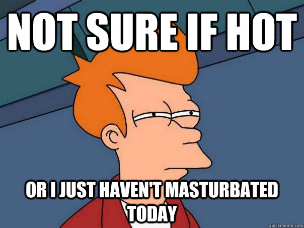 Not sure if hot Or I just haven't masturbated today  Futurama Fry