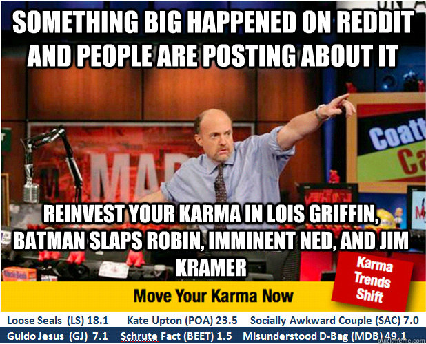 Something big happened on reddit and people are posting about it Reinvest your karma in Lois Griffin, Batman Slaps Robin, Imminent Ned, and Jim Kramer  Jim Kramer with updated ticker