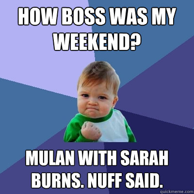 How boss was my weekend? Mulan with sarah burns. nuff said.  Success Kid