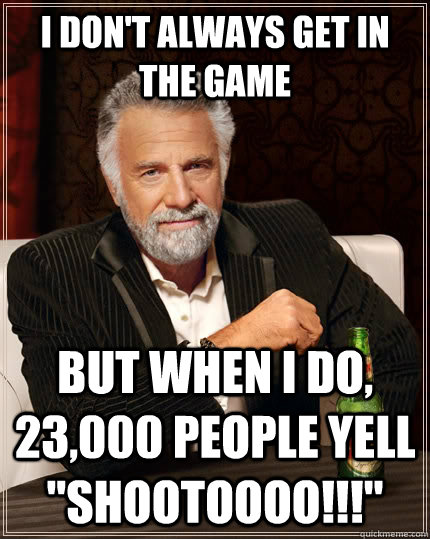 I don't always get in the game but when I do, 23,000 people yell 