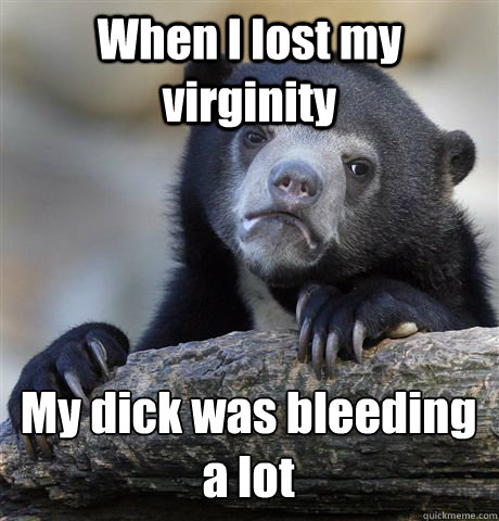 When I lost my virginity My dick was bleeding
a lot  Confession Bear