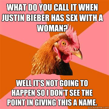 What do you call it when Justin Bieber has sex with a woman? Well it's not going to happen so I don't see the point in giving this a name. 
  Anti-Joke Chicken