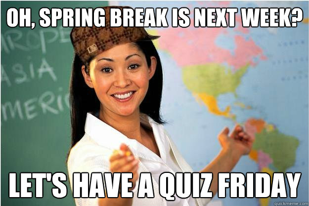 Oh, Spring break is next week? Let's have a quiz friday  Scumbag Teacher