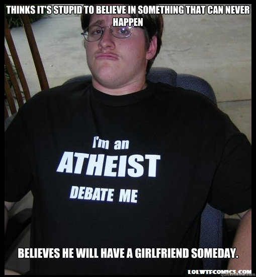 thinks it's stupid to believe in something that can never happen believes he will have a girlfriend someday.  Scumbag Atheist