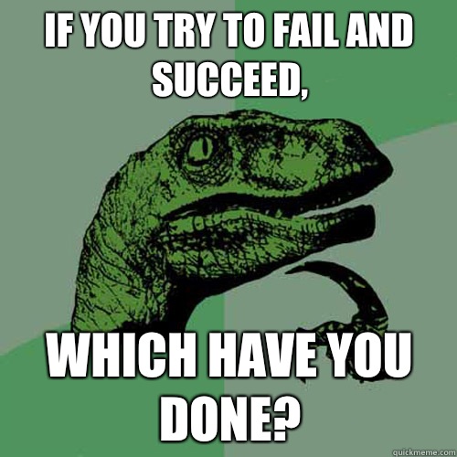 If you try to fail and succeed, Which have you done?  Philosoraptor