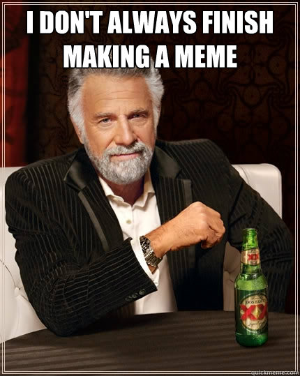 I don't always finish making a meme   The Most Interesting Man In The World